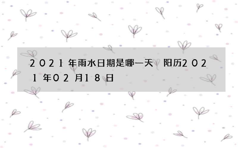 2021年雨水日期是哪一天 阳历2021年02月18日